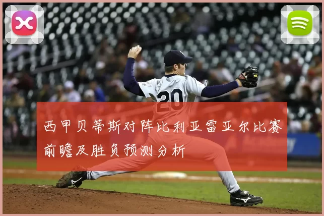 西甲贝蒂斯对阵比利亚雷亚尔比赛前瞻及胜负预测分析