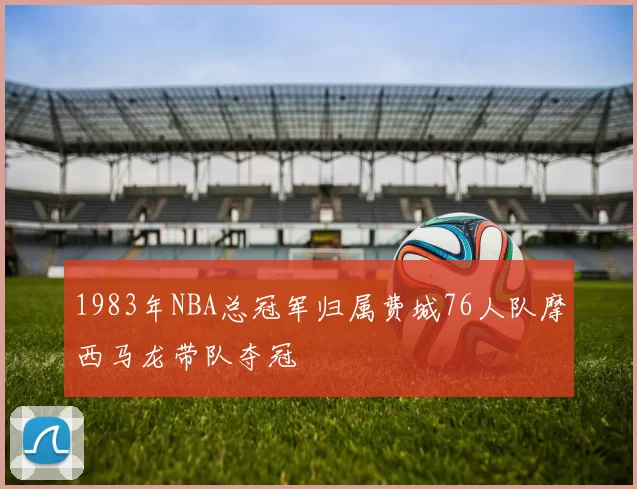 1983年NBA总冠军归属费城76人队摩西马龙带队夺冠