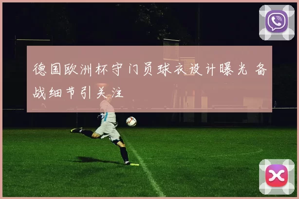 德国欧洲杯守门员球衣设计曝光 备战细节引关注