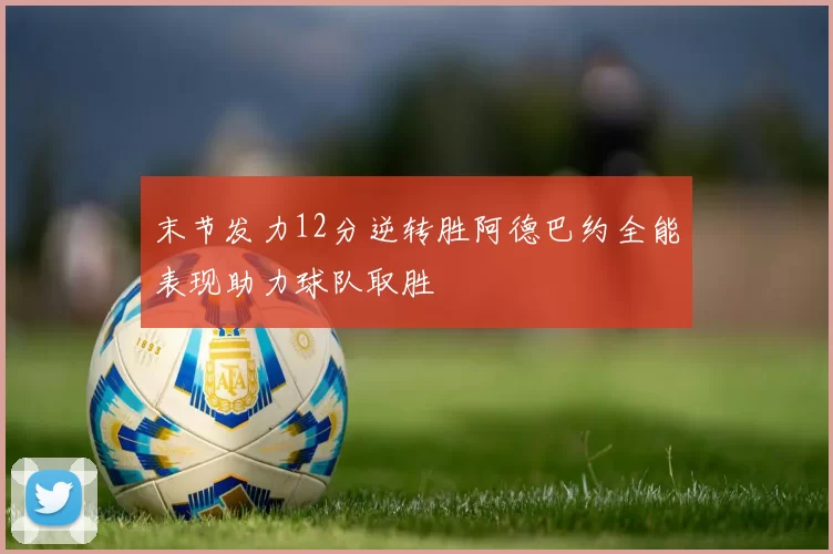 末节发力12分逆转胜阿德巴约全能表现助力球队取胜
