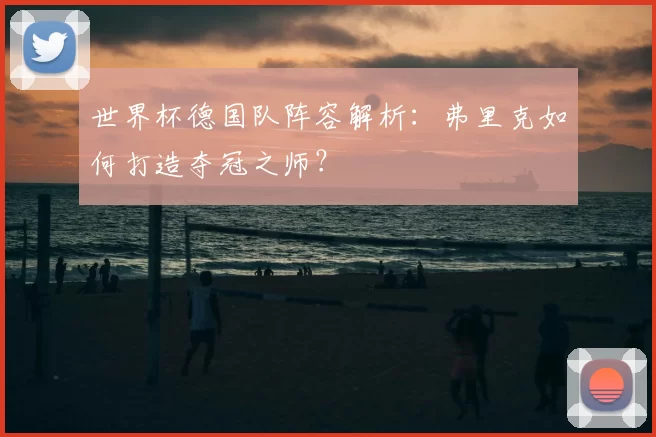 世界杯德国队阵容解析:弗里克如何打造夺冠之师?