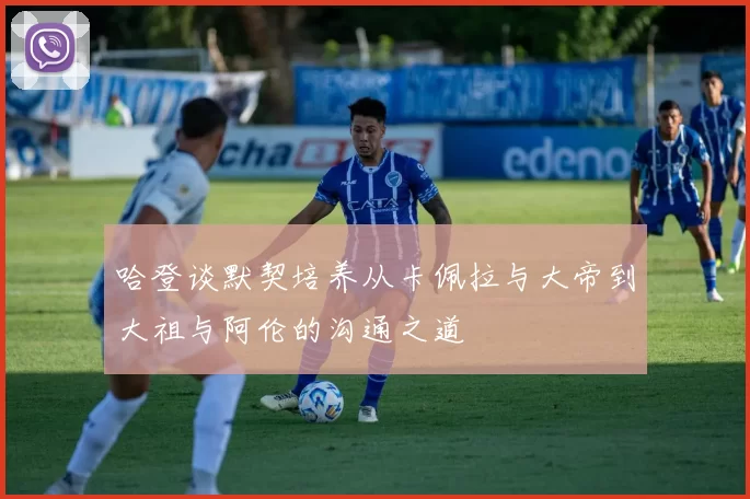 哈登谈默契培养从卡佩拉与大帝到大祖与阿伦的沟通之道