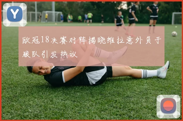 欧冠18决赛对阵揭晓维拉意外负于狼队引发热议