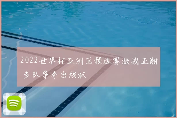 2022世界杯亚洲区预选赛激战正酣 多队争夺出线权