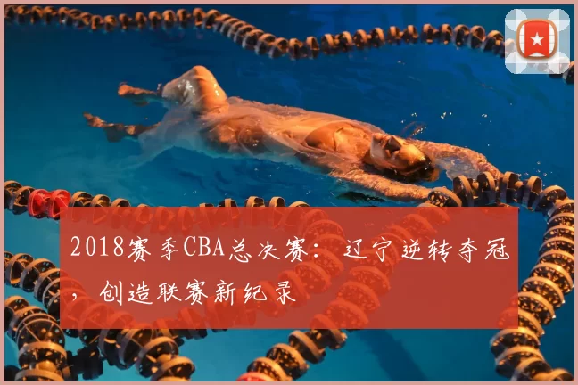 2018赛季CBA总决赛：辽宁逆转夺冠，创造联赛新纪录