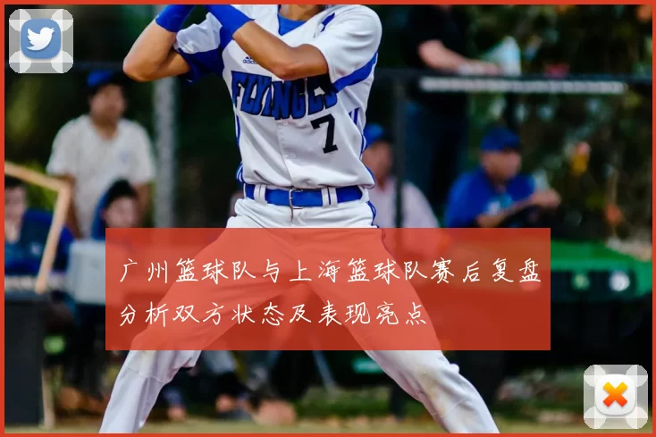 广州篮球队与上海篮球队赛后复盘分析双方状态及表现亮点