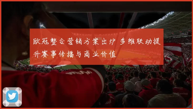 欧冠整合营销方案出炉 多维联动提升赛事传播与商业价值