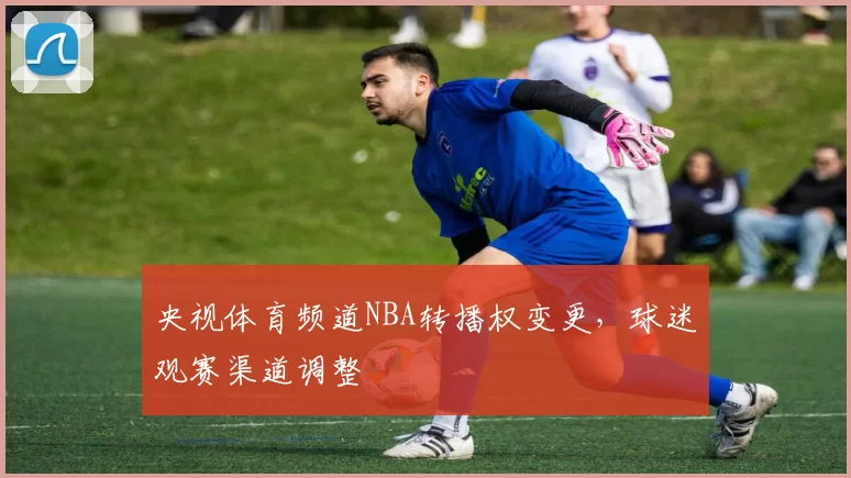 央视体育频道NBA转播权变更，球迷观赛渠道调整