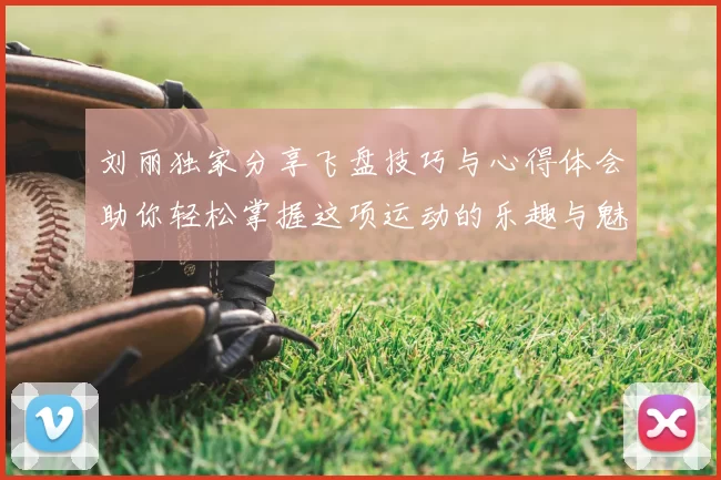 刘丽独家分享飞盘技巧与心得体会助你轻松掌握这项运动的乐趣与魅力