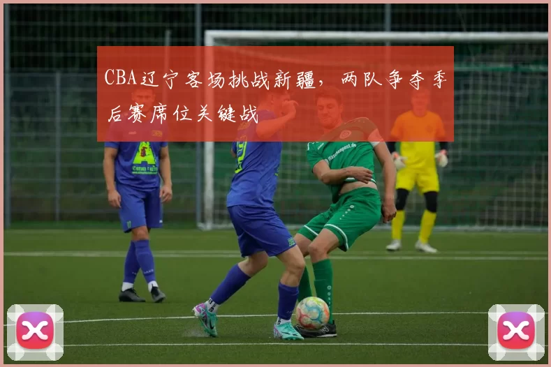 CBA辽宁客场挑战新疆，两队争夺季后赛席位关键战