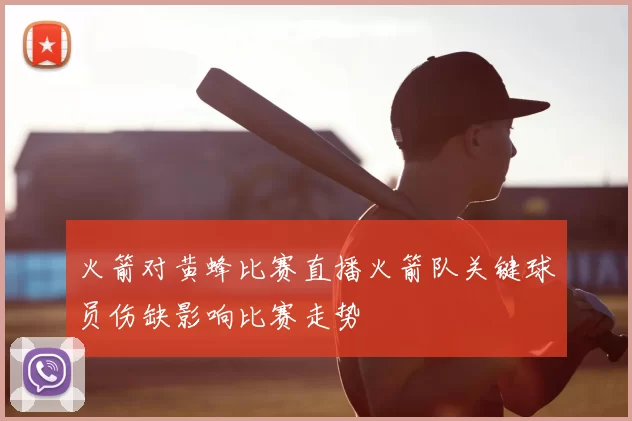 火箭对黄蜂比赛直播火箭队关键球员伤缺影响比赛走势