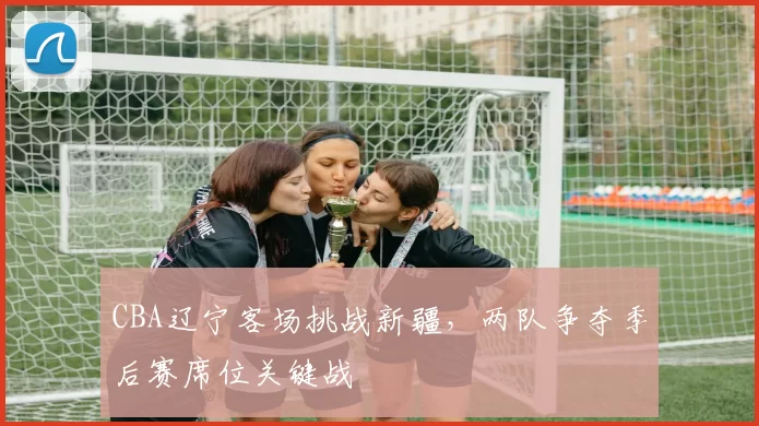 CBA辽宁客场挑战新疆，两队争夺季后赛席位关键战