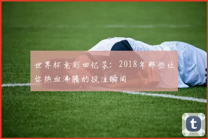 世界杯竞彩回忆录：2018年那些让你热血沸腾的投注瞬间