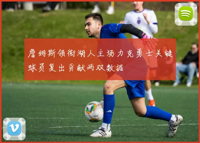 詹姆斯领衔湖人主场力克勇士关键球员复出贡献两双数据
