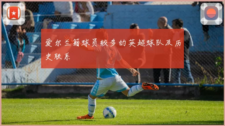 爱尔兰籍球员较多的英超球队及历史联系