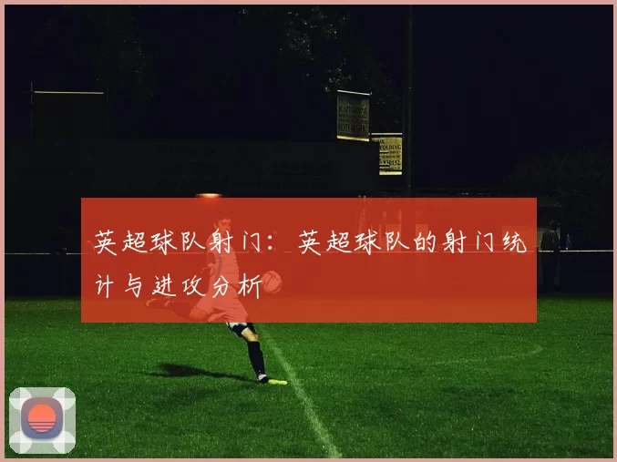 英超球队射门：英超球队的射门统计与进攻分析