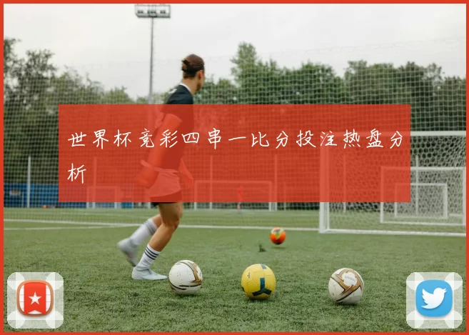 世界杯竞彩四串一比分投注热盘分析