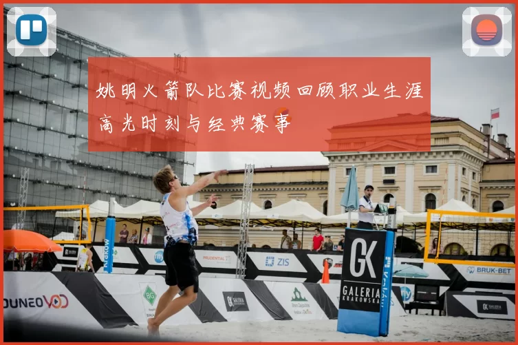 姚明火箭队比赛视频回顾职业生涯高光时刻与经典赛事