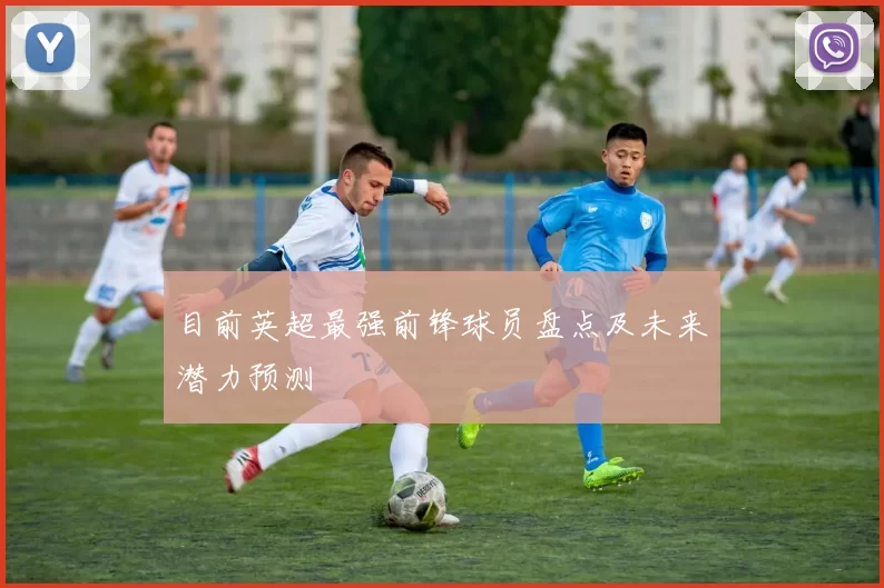 目前英超最强前锋球员盘点及未来潜力预测