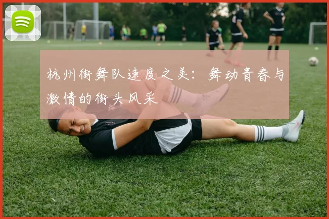杭州街舞队速度之美：舞动青春与激情的街头风采