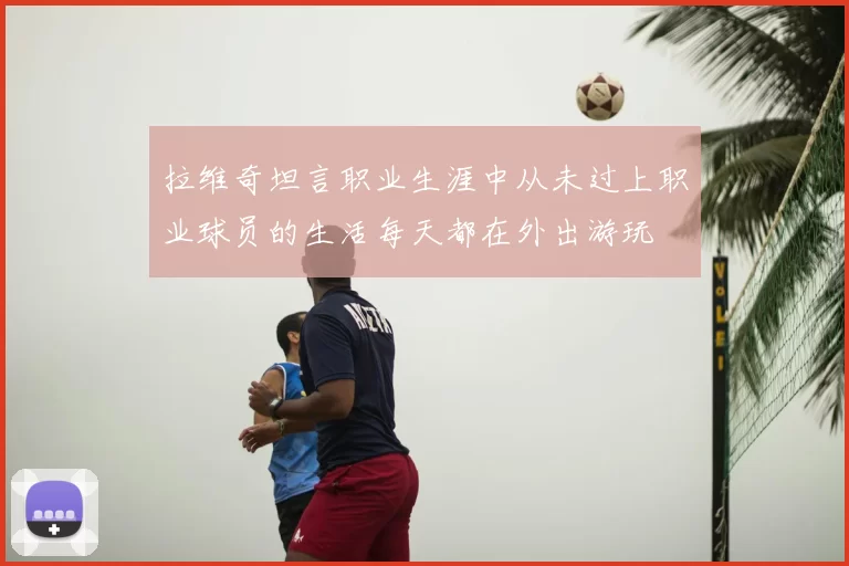 拉维奇坦言职业生涯中从未过上职业球员的生活每天都在外出游玩