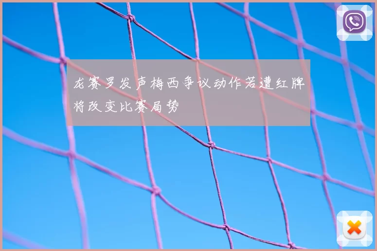 龙赛罗发声梅西争议动作若遭红牌将改变比赛局势