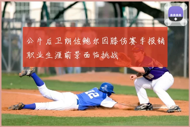 公牛后卫朗佐鲍尔因膝伤赛季报销职业生涯前景面临挑战
