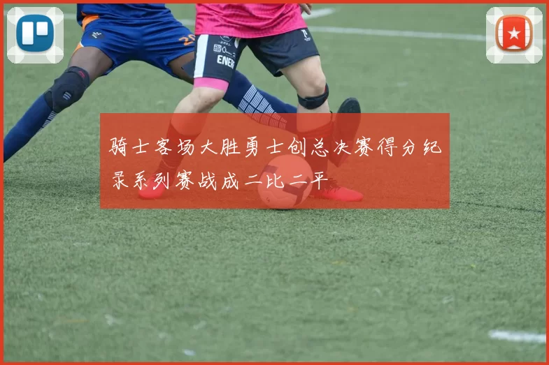 骑士客场大胜勇士创总决赛得分纪录系列赛战成二比二平