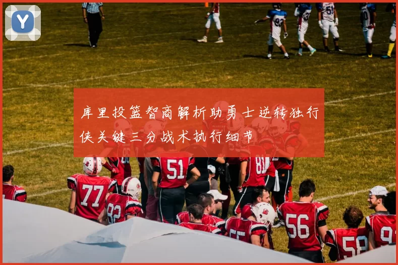 库里投篮智商解析助勇士逆转独行侠关键三分战术执行细节
