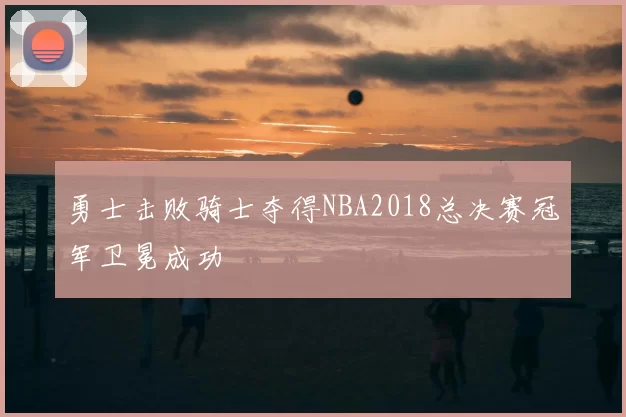 勇士击败骑士夺得NBA2018总决赛冠军卫冕成功