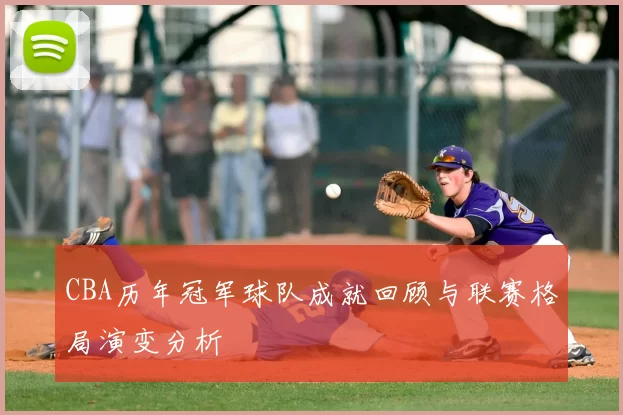 CBA历年冠军球队成就回顾与联赛格局演变分析