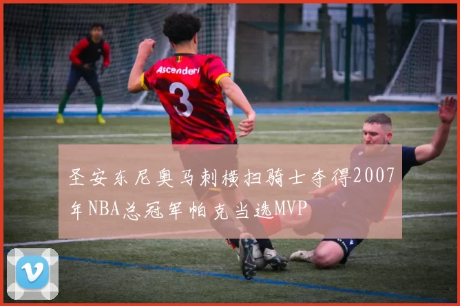 圣安东尼奥马刺横扫骑士夺得2007年NBA总冠军帕克当选MVP