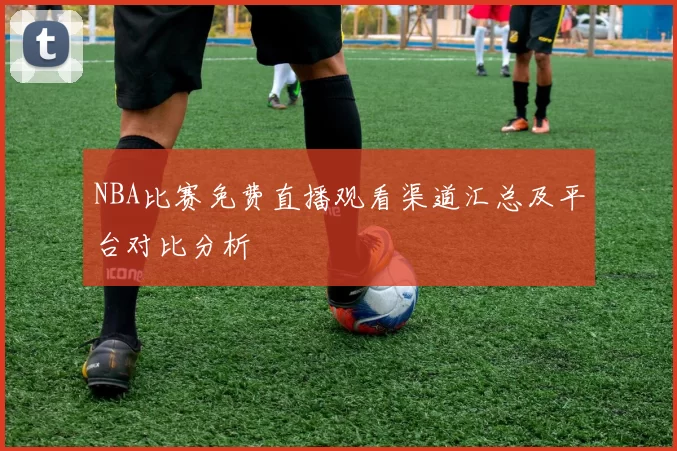 NBA比赛免费直播观看渠道汇总及平台对比分析