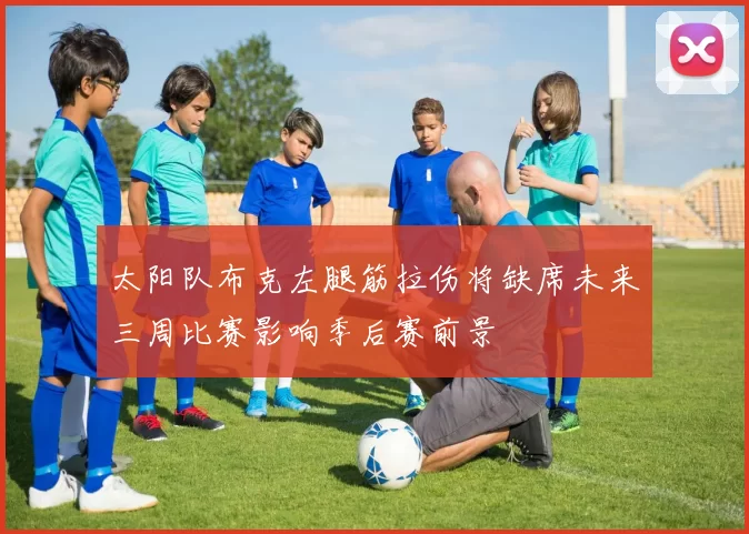 太阳队布克左腿筋拉伤将缺席未来三周比赛影响季后赛前景
