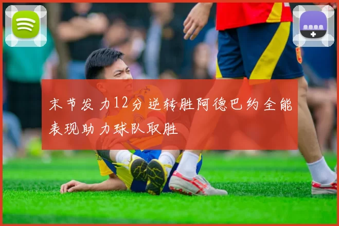 末节发力12分逆转胜阿德巴约全能表现助力球队取胜