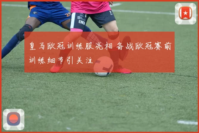皇马欧冠训练服亮相 备战欧冠赛前训练细节引关注