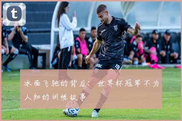 冰面飞驰的背后：世界杯冠军不为人知的训练故事