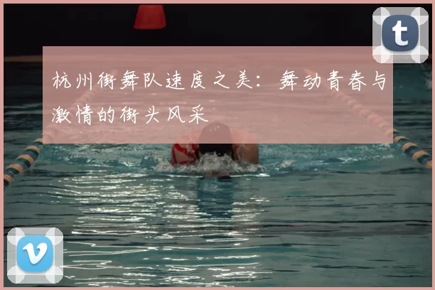 杭州街舞队速度之美：舞动青春与激情的街头风采
