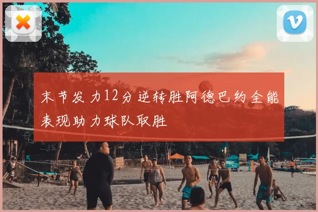 末节发力12分逆转胜阿德巴约全能表现助力球队取胜