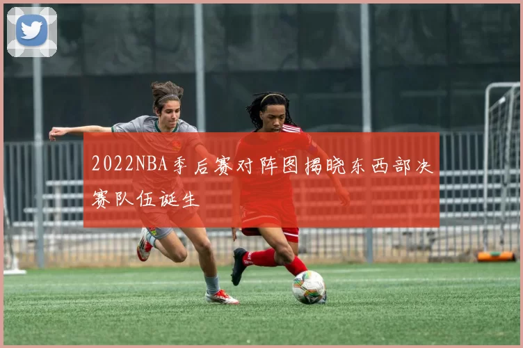 2022NBA季后赛对阵图揭晓东西部决赛队伍诞生