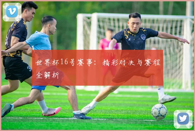 世界杯16号赛事:精彩对决与赛程全解析