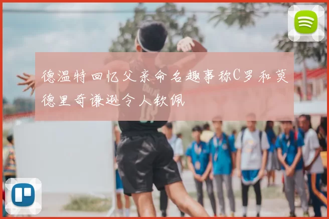 德温特回忆父亲命名趣事称C罗和莫德里奇谦逊令人钦佩