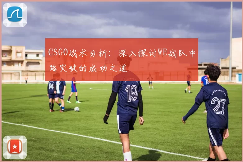 CSGO战术分析：深入探讨WE战队中路突破的成功之道