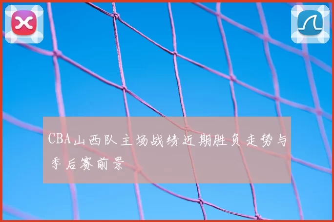 CBA山西队主场战绩近期胜负走势与季后赛前景