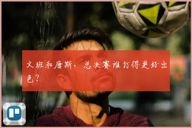 文班和唐斯，总决赛谁打得更好出色？