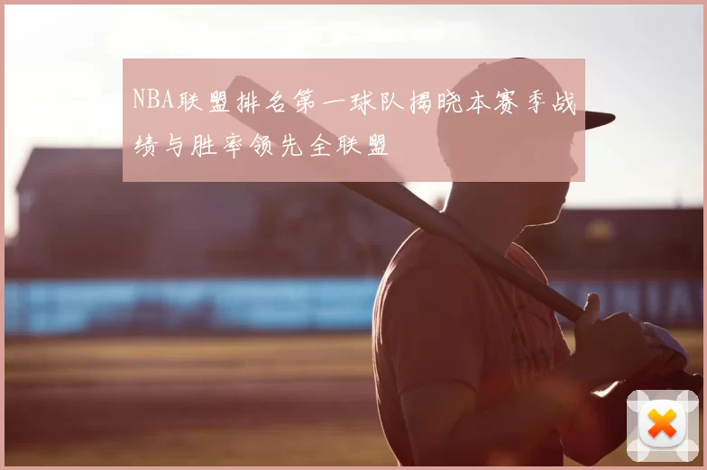 NBA联盟排名第一球队揭晓本赛季战绩与胜率领先全联盟