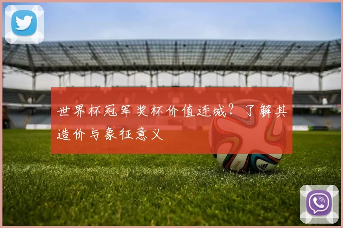 世界杯冠军奖杯价值连城?了解其造价与象征意义