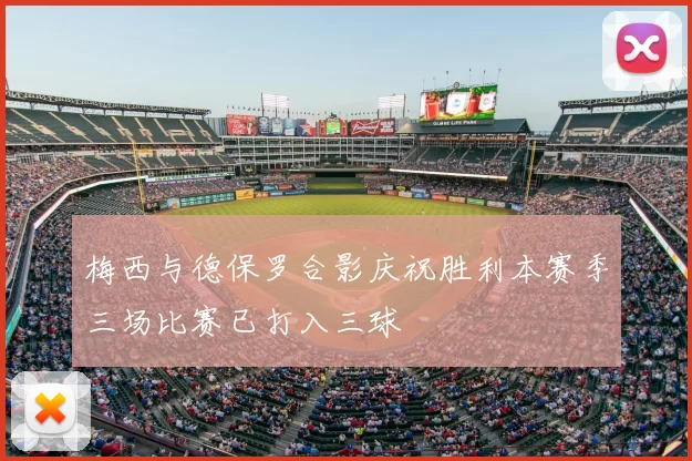 梅西与德保罗合影庆祝胜利本赛季三场比赛已打入三球