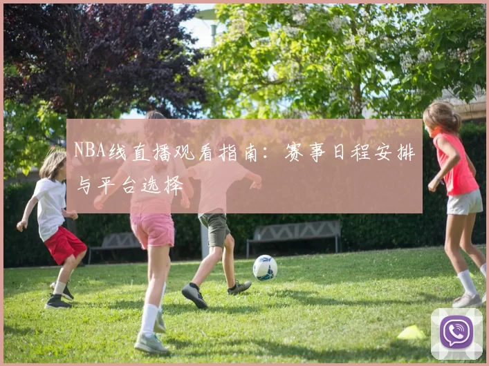 NBA线直播观看指南:赛事日程安排与平台选择
