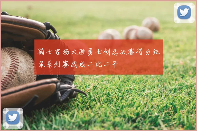 骑士客场大胜勇士创总决赛得分纪录系列赛战成二比二平